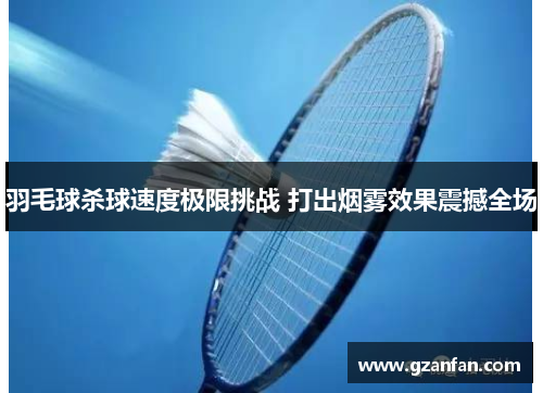 羽毛球杀球速度极限挑战 打出烟雾效果震撼全场