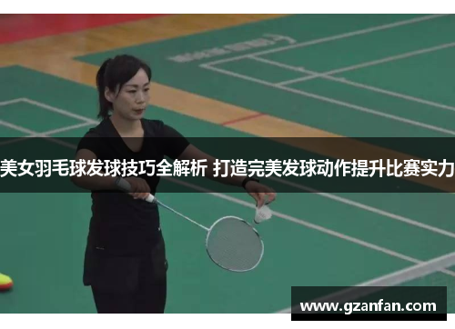 美女羽毛球发球技巧全解析 打造完美发球动作提升比赛实力