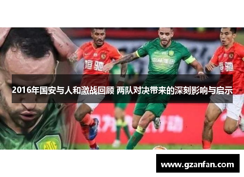 2016年国安与人和激战回顾 两队对决带来的深刻影响与启示
