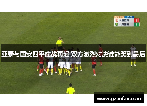 亚泰与国安四平鏖战再起 双方激烈对决谁能笑到最后