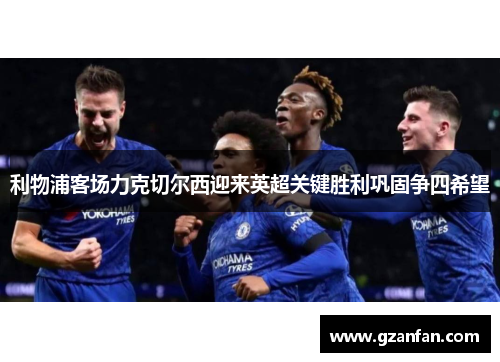 利物浦客场力克切尔西迎来英超关键胜利巩固争四希望