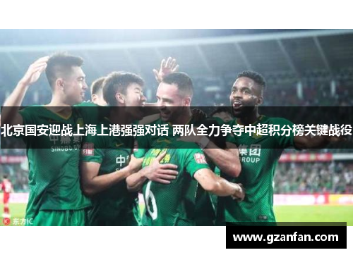 北京国安迎战上海上港强强对话 两队全力争夺中超积分榜关键战役