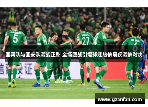 国奥队与国安队激战正酣 全场鏖战引爆球迷热情展现激情对决