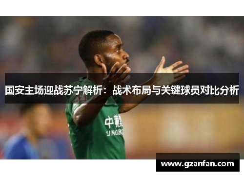 国安主场迎战苏宁解析：战术布局与关键球员对比分析