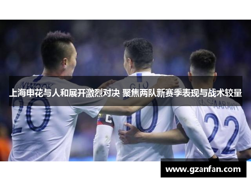 上海申花与人和展开激烈对决 聚焦两队新赛季表现与战术较量