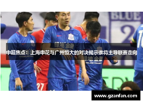 中超焦点：上海申花与广州恒大的对决揭示谁将主导联赛走向