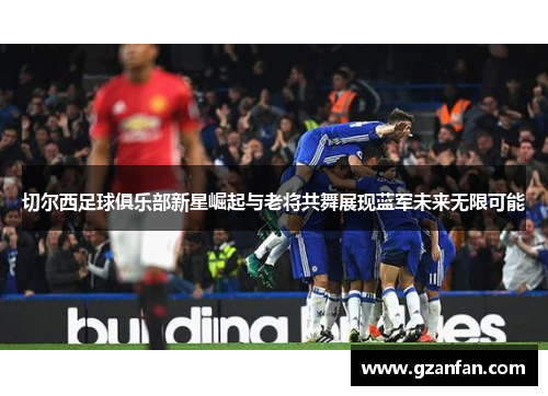 切尔西足球俱乐部新星崛起与老将共舞展现蓝军未来无限可能