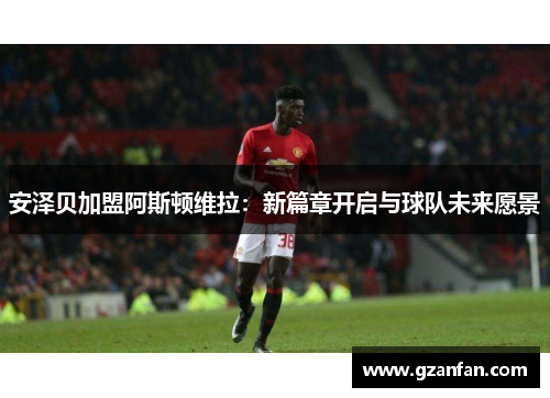 安泽贝加盟阿斯顿维拉：新篇章开启与球队未来愿景