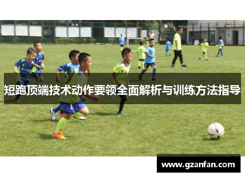 短跑顶端技术动作要领全面解析与训练方法指导