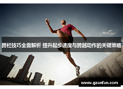 跨栏技巧全面解析 提升起步速度与跨越动作的关键策略