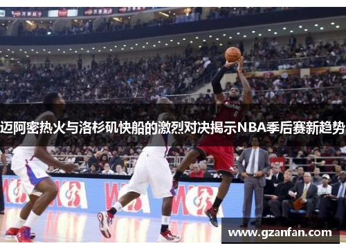 迈阿密热火与洛杉矶快船的激烈对决揭示NBA季后赛新趋势