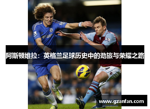 阿斯顿维拉：英格兰足球历史中的劲旅与荣耀之路